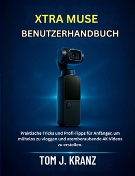 XTRA MUSE BENUTZERHANDBUCH: Praktische Tricks und Profi-Tipps für Anfänger, um mühelos zu vloggen und atemberaubende 4K-Videos zu erstellen. (Meistere deine Kamera)