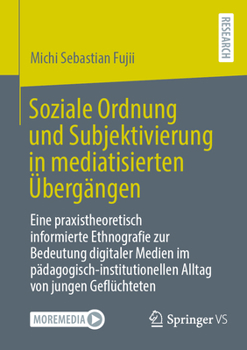 Soziale Ordnung und Subjektivierung in mediatisierten Übergängen: Eine praxistheoretisch informierte Ethnografie zur Bedeutung digitaler Medien im ... Alltag von jungen Geflüchteten
