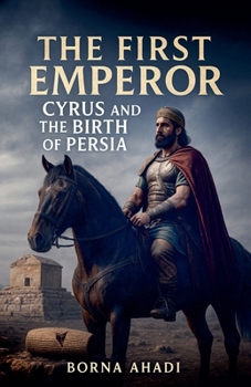 The First Emperor: Cyrus and the Birth of Persia