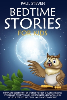 BEDTIME STORIES FOR KIDS: COMPLETE COLLECTION OF STORIES TO HELP CHILDREN REDUCE STRESS AND ANXIETY, LEARN MINDFULNESS MEDITATION AND GO TO SLEEP FEELING CALM, HAPPY AND CONFIDENT