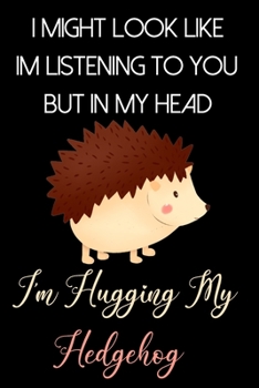 I Might Look Like Im Listening to You But In My Head I'm Hugging My Hedgehog: Cute Hedgehog Gifts for Hedgehog Lovers: Novelty Brown Black and Beige Lined Notebook for Women Girls