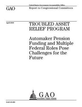 Troubled Asset Relief Program: automaker pension funding and multiple federal roles pose challenges for the future : report to congressional committees.