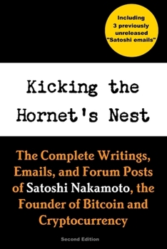 Kicking the Hornet's Nest: The Complete Writings, Emails, and Forum Posts of Satoshi Nakamoto, the Founder of Bitcoin and Cryptocurrency