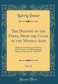 The History of the Popes, from the Close of the Middle Ages, Vol. 33: Drawn from the Secret Archives of the Vatican and Other Original Sources; Clement XI, 1700 1721 - Book #33 of the History of the Popes from the Close of the Middle Ages