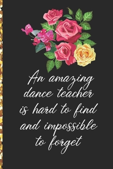 A Truly Amazing Dance Teacher Is Hard To Find, Difficult To Part With And Impossible To Forget: Thank You Appreciation Gift for Dance Teacher or Diary for World's Best Dance Teacher or Coach
