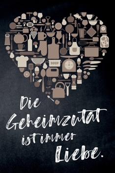 Die Geheimzutat ist immer Liebe.: leeres DIY Kochbuch und Rezeptbuch für Hobbyköche mit Liebe zum Kochen, zum Selberschreiben für die tollsten Rezepte zum Sammeln und Verschenken