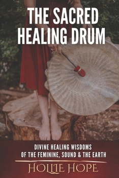 THE SACRED HEALING DRUM: Divine Healing Wisdoms of the Feminine, Sound and the Earth.