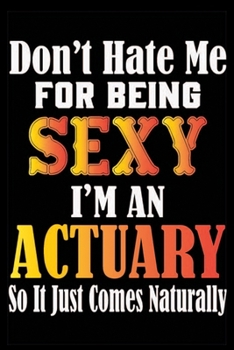 Paperback Don't Hate Me For Being Sexy I'm An Actuary So It Just Comes Naturally: Don't Hate Me For Being Sexy I'm An Actuary So It Just Comes Naturally Lined J Book