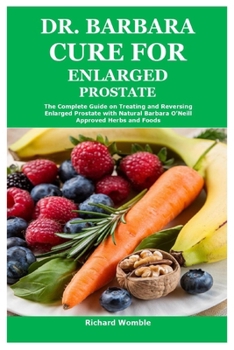 Dr. Barbara Cure for Enlarged Prostate: The Complete Guide on Treating and Reversing Enlarged Prostate with Natural Barbara O’Neill Approved Herbs and Foods