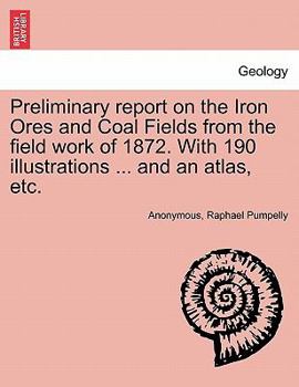 Paperback Preliminary report on the Iron Ores and Coal Fields from the field work of 1872. With 190 illustrations ... and an atlas, etc. Book