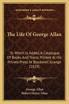 Paperback The Life Of George Allan: To Which Is Added, A Catalogue Of Books And Tracts Printed At His Private Press At Blackwell Grange (1829) Book