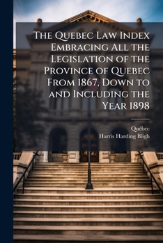 Paperback The Quebec Law Index Embracing All the Legislation of the Province of Quebec From 1867, Down to and Including the Year 1898 Book