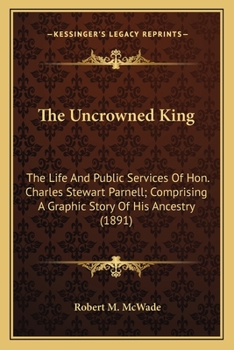 Paperback The Uncrowned King the Uncrowned King: The Life and Public Services of Hon. Charles Stewart Parnellthe Life and Public Services of Hon. Charles Stewar Book