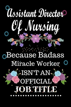 Assistant Director Of Nursing Because Badass Miracle Worker Isn't an Official Job Title: Lined Notebook Gift for Assistant Director Of Nursing. ... Gift For Assistant Director Of Nursing