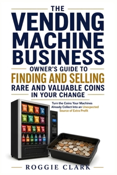 The Vending Machine Business Owner's Guide to Finding and Selling Rare and Valuable Coins in Your Change: Turn the Coins Your Machines Already Collect Into an Unexpected Source of Extra Profit