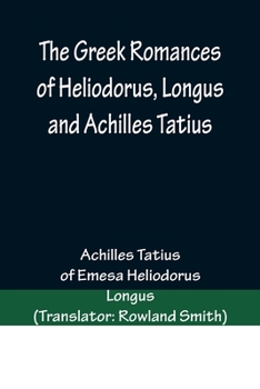 Paperback The Greek Romances of Heliodorus, Longus and Achilles Tatius; Comprising the Ethiopics; or, Adventures of Theagenes and Chariclea; The pastoral amours Book