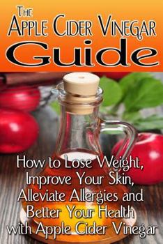 Paperback The Apple Cider Vinegar Guide: How to Lose Weight, Improve Your Skin, Alleviate Allergies and Better Your Health with Apple Cider Vinegar Book