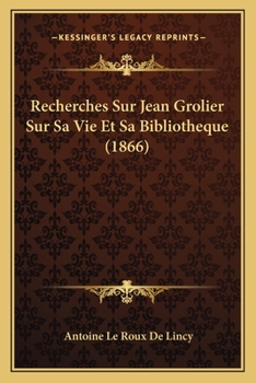 Recherches Sur Jean Grolier: Sur Sa Vie Et Sa Biblioth�que...