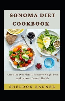 Sonoma Diet Cookbook: A Healthy Diet Plan To Promote Weight Loss And Improve Overall Health