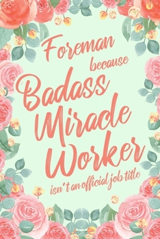 Foreman Because Badass Miracle Worker Isn't an Official Job Title: 6x9" Lined Floral Matte Cover Notebook/Journal Funny Gift Idea For Foremans, Construction Supervisors, Managers
