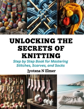 Paperback Unlocking the Secrets of Knitting: Step by Step Book for Mastering Stitches, Scarves, and Socks Book
