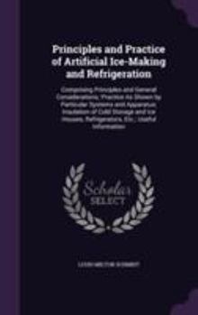 Hardcover Principles and Practice of Artificial Ice-Making and Refrigeration: Comprising Principles and General Considerations; Practice As Shown by Particular Book