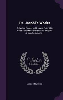 Hardcover Dr. Jacobi's Works: Collected Essays, Addresses, Scientific Papers and Miscellaneous Writings of A. Jacobi, Volume 1 Book