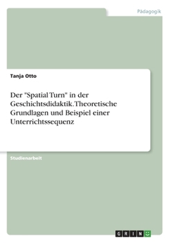 Paperback Der "Spatial Turn" in der Geschichtsdidaktik. Theoretische Grundlagen und Beispiel einer Unterrichtssequenz [German] Book