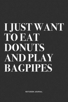 I Just Want To Eat Donuts And Play Bagpipes: A 6x9 Inch Diary Notebook Journal With A Bold Text Font Slogan On A Matte Cover and 120 Blank Lined Pages Makes A Great Alternative To A Card