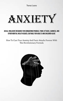 Anxiety: An All-Inclusive Resource For Conquering Phobias, Panic Attacks, Sadness, And Other Mental Health Issues; Suitable For Adults And Children ... Forever With This Revolutionary Formula)