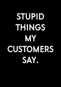 Paperback Stupid Things My Customers Say.: Funny Notebook Office Gifts For Coworkers (Dot Grid Journal & Weekly Planner) Book