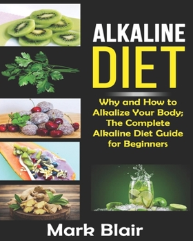 Paperback Alkaline Diet For Beginners: Why and How to Alkalize Your Body; The Complete Alkaline Diet Guide For Beginners and More Than 88 Quick Easy Deliciou Book