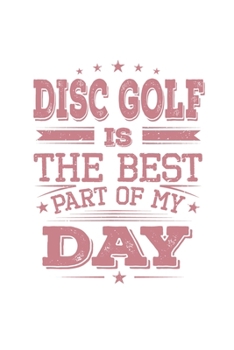 Disc Golf Is The Best Part Of My Day: Funny Cool Disc Golf Journal | Notebook | Workbook | Diary | Planner - 6x9 - 120 Dot Grid Pages  - Cute Gift For ... Players, Enthusiasts, Fans, Disc Golf Lovers