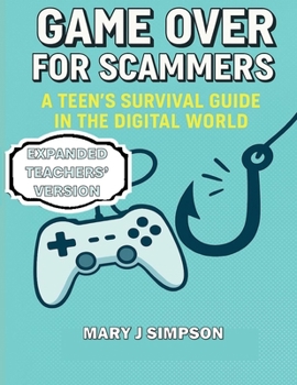 Game Over for Scammers: A Teen’s Survival Guide in the Digital World: Teachers' Version: Beat scammers at their own game with the skills and confidence to stay safe online.