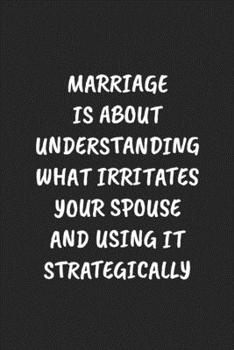 Marriage Is About Understanding What Irritates Your Spouse And Using It Strategically: Funny Notebook For Coworkers for the Office  - Blank Lined Journal Mens Gag Gifts For Women