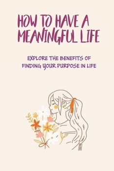 How To Have A Meaningful Life: Explore The Benefits Of Finding Your Purpose In Life: The Meaning Of Life