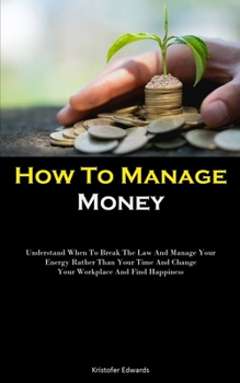 Paperback How To Manage Money: Understand When To Break The Law And Manage Your Energy Rather Than Your Time And Change Your Workplace And Find Happi Book