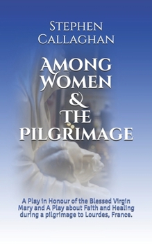 Paperback Among Women & The Pilgrimage: A Play in Honour of the Blessed Virgin Mary and A Play about Faith and Healing during a pilgrimage to Lourdes, France. Book
