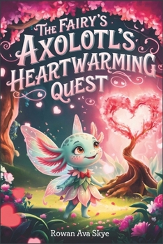 The Fairy Axolotl's Heartwarming Quest: A Magical Children's Adventure About Friendship, Hope, Kindness, and Believing in Yourself