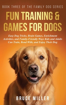 Fun Training & Games for Dogs: Easy Dog Tricks, Brain Games, Enrichment Activities, and Family-Friendly Ways Kids and Adults Can Train, Bond With, and Enjoy Their Dog (The Family Dog)