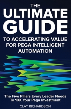 The Ultimate Guide to Accelerating Value for Pega Intelligent Automation: The Five Pillars Every Leader Needs to 10X Your Pega Investment