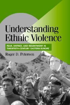 Understanding Ethnic Violence: Fear, Hatred, and Resentment in Twentieth-Century Eastern Europe - Book  of the Cambridge Studies in Comparative Politics
