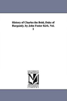 History of Charles the Bold, duke of Burgundy. By John Foster Kirk.