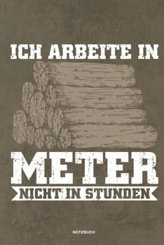 Ich arbeite in Meter - Notizbuch: F�r Holzf�ller, Holzliebhaber Notizbuch Tagebuch ... Holzf�ller, Waldarbeiter & F�rster Geschenk Holz Wald Motors�ge Fans Notebook