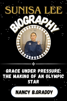 SUNISA LEE BIORAPHY: GRACE UNDER PRESSURE: THE MAKING OF AN OLYMPIC STAR