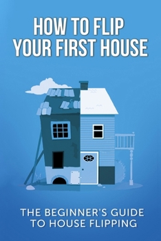 Paperback How To Flip Your First House: The Beginner's Guide To House Flipping Book