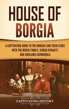 Hardcover House of Borgia: A Captivating Guide to the Borgias and Their Feuds with the Medici Family, Sforza Dynasty, and Girolamo Savonarola Book