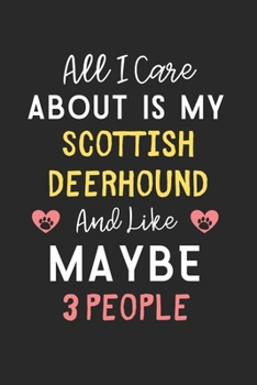 All I care about is my Scottish Deerhound and like maybe 3 people: Lined Journal, 120 Pages, 6 x 9, Funny Scottish Deerhound Gift Idea, Black Matte ... Deerhound and like maybe 3 people Journal)
