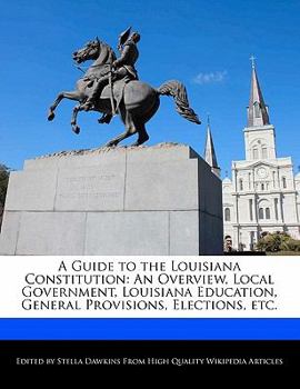 A Guide to the Louisiana Constitution : An Overview, Local Government, Louisiana Education, General Provisions, Elections, Etc