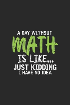 Paperback A Day Without Math is like? just kidding I have no idea: A Day Without Math Funny Math Teacher Student Journal/Notebook Blank Lined Ruled 6x9 100 Page Book